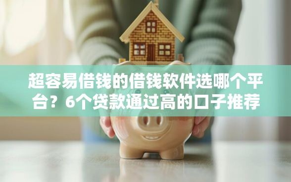 超容易借钱的借钱软件选哪个平台？6个贷款通过高的口子推荐