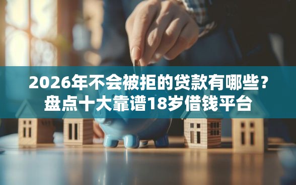 2026年不会被拒的贷款有哪些？盘点十大靠谱18岁借钱平台
