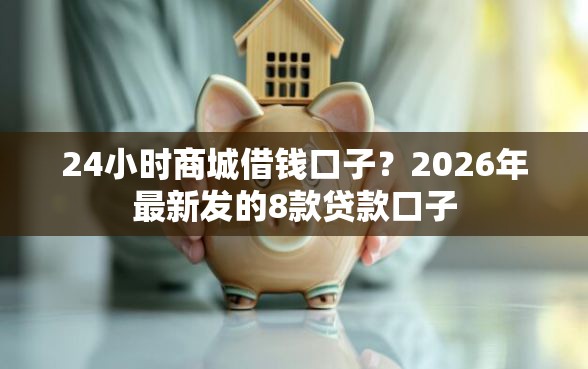 24小时商城借钱口子？2026年最新发的8款贷款口子