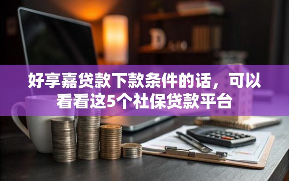 好享嘉贷款下款条件的话，可以看看这5个社保贷款平台