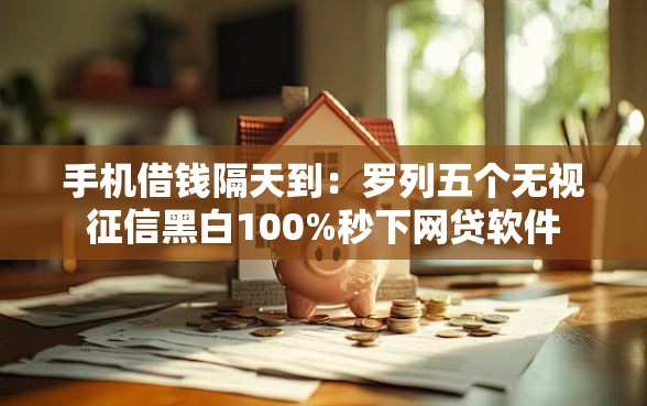 手机借钱隔天到:罗列五个无视征信黑白100%秒下网贷软件 手机借钱隔天到:罗列五个无视征信黑白100%秒下网贷软件