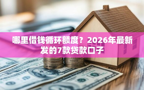 哪里借钱循环额度?2026年最新发的7款贷款口子 哪里借钱循环额度?2026年最新发的7款贷款口子