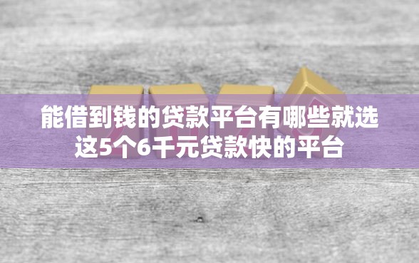 能借到钱的贷款平台有哪些就选这5个6千元贷款快的平台 能借到钱的贷款平台有哪些就选这5个6千元贷款快的平台