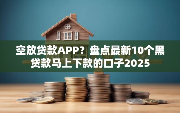 空放贷款APP？盘点最新10个黑贷款马上下款的口子2025