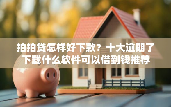 拍拍贷怎样好下款？十大逾期了下载什么软件可以借到钱推荐