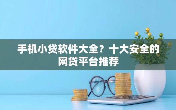 手机小贷软件大全？十大安全的网贷平台推荐