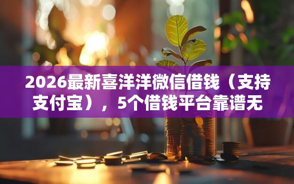 2026最新喜洋洋微信借钱（支持支付宝），5个借钱平台靠谱无私分享