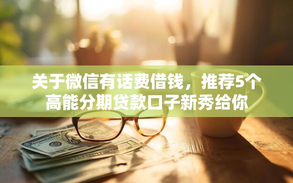 关于微信有话费借钱，推荐5个高能分期贷款口子新秀给你