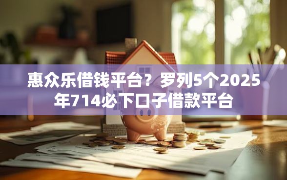 惠众乐借钱平台？罗列5个2025年714必下口子借款平台