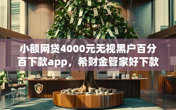 小额网贷4000元无视黑户百分百下款app，希财金管家好下款吗的8个平台介绍