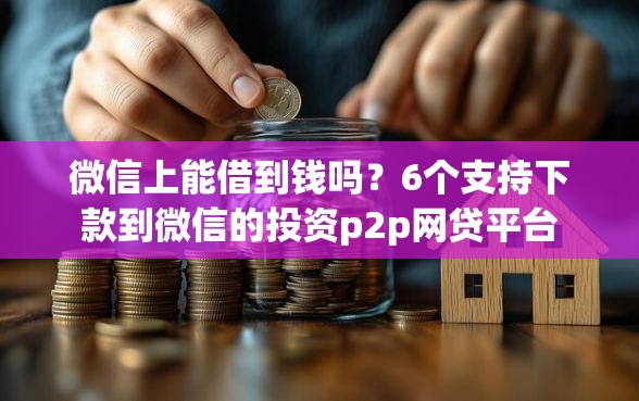 微信上能借到钱吗？6个支持下款到微信的投资p2p网贷平台
