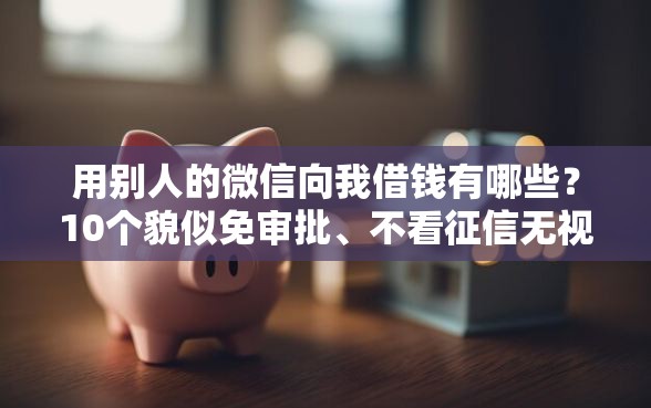 用别人的微信向我借钱有哪些？10个貌似免审批、不看征信无视黑白百分百下款网贷口子合集