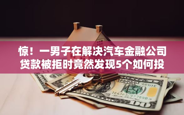惊!一男子在解决汽车金融公司贷款被拒时竟然发现5个如何投诉网贷平台,事后分享了出来 惊!一男子在解决汽车金融公司贷款被拒时竟然发现5个如何投诉网贷平台,事后分享了出来
