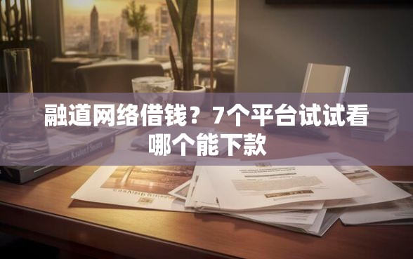融道网络借钱?7个平台试试看哪个能下款 融道网络借钱?7个平台试试看哪个能下款
