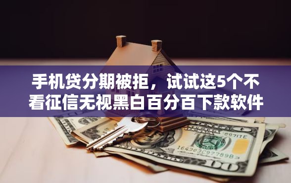 手机贷分期被拒，试试这5个不看征信无视黑白百分百下款软件