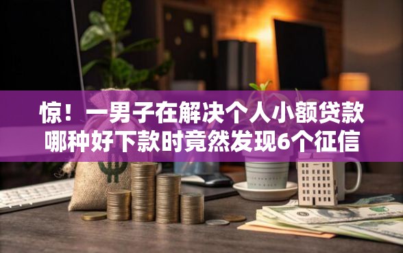 惊！一男子在解决个人小额贷款哪种好下款时竟然发现6个征信不好,当前有逾期本人急需能借钱的平台，事后分享了出来