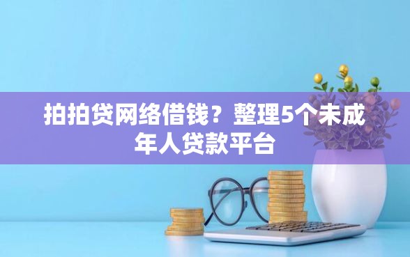 拍拍贷网络借钱？整理5个未成年人贷款平台