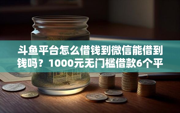 斗鱼平台怎么借钱到微信能借到钱吗？1000元无门槛借款6个平台推荐