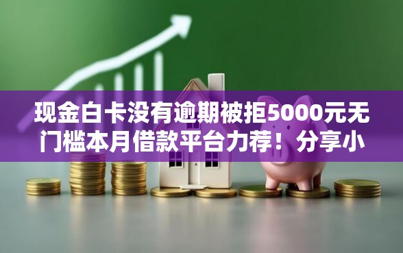 现金白卡没有逾期被拒5000元无门槛本月借款平台力荐！分享小额网贷口子5000元无门槛借款