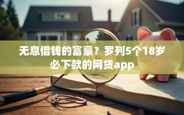 无息借钱的富豪？罗列5个18岁必下款的网贷app