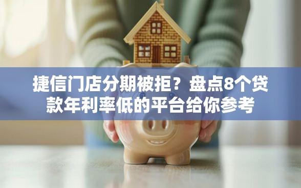 捷信门店分期被拒？盘点8个贷款年利率低的平台给你参考