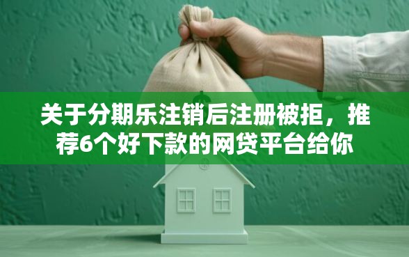 关于分期乐注销后注册被拒，推荐6个好下款的网贷平台给你