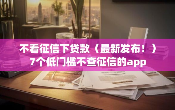 不看征信下贷款（最新发布！）7个低门槛不查征信的app