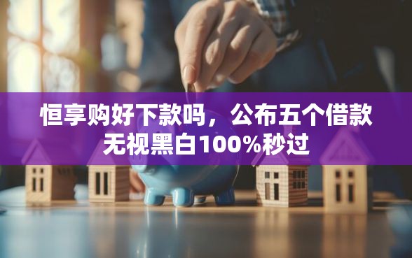 恒享购好下款吗，公布五个借款无视黑白100%秒过