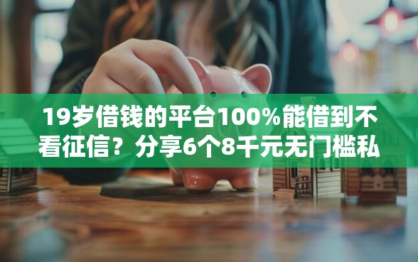 19岁借钱的平台100%能借到不看征信？分享6个8千元无门槛私借平台