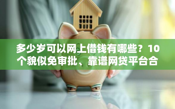 多少岁可以网上借钱有哪些？10个貌似免审批、靠谱网贷平台合集