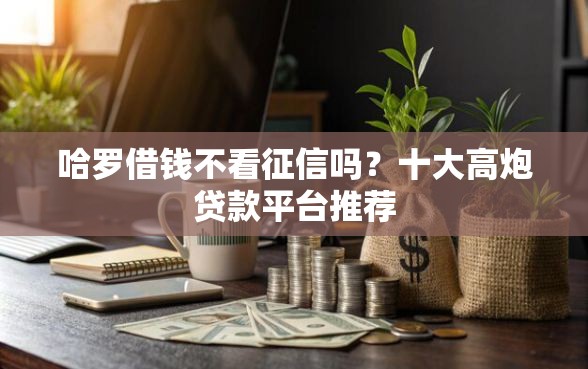 哈罗借钱不看征信吗？十大高炮贷款平台推荐