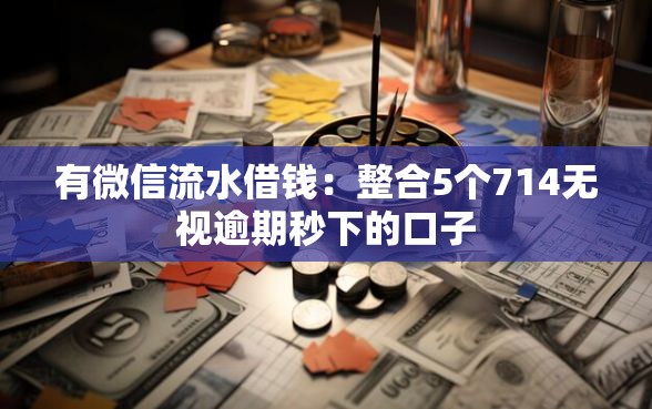 有微信流水借钱:整合5个714无视逾期秒下的口子 有微信流水借钱:整合5个714无视逾期秒下的口子