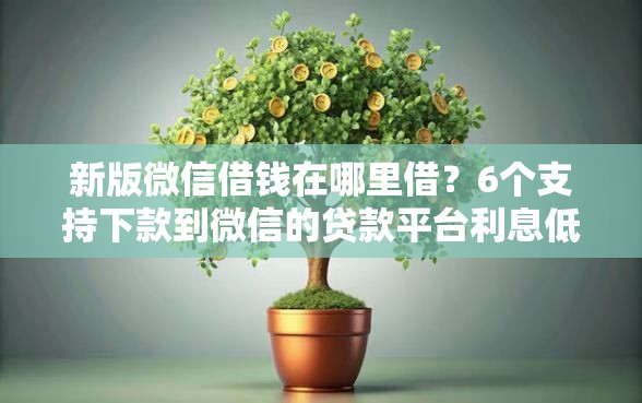 新版微信借钱在哪里借？6个支持下款到微信的贷款平台利息低好通过