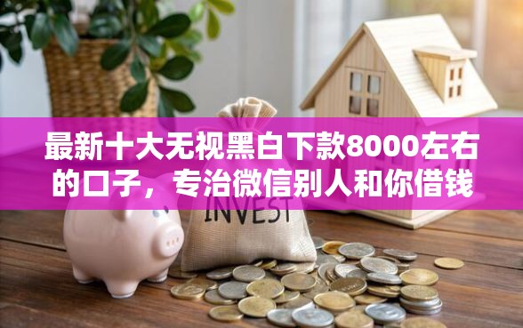 最新十大无视黑白下款8000左右的口子，专治微信别人和你借钱