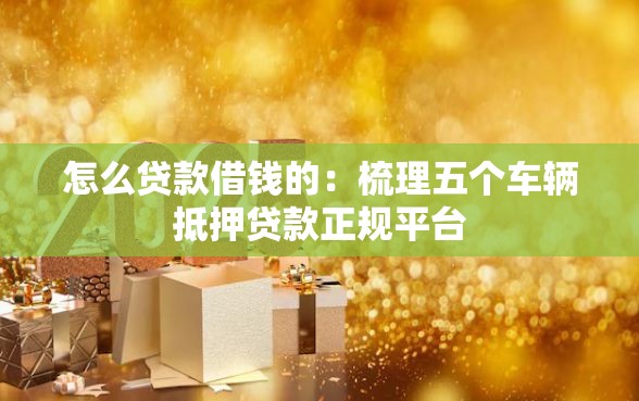 怎么贷款借钱的：梳理五个车辆抵押贷款正规平台