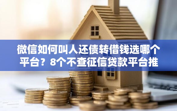微信如何叫人还债转借钱选哪个平台？8个不查征信贷款平台推荐