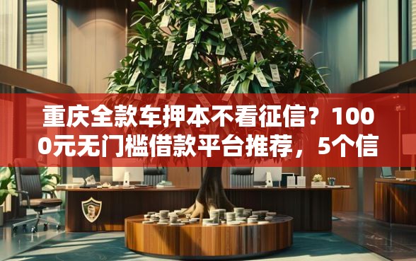 重庆全款车押本不看征信？1000元无门槛借款平台推荐，5个信誉好的网贷平台盘点