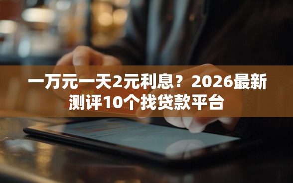 一万元一天2元利息？2026最新测评10个找贷款平台