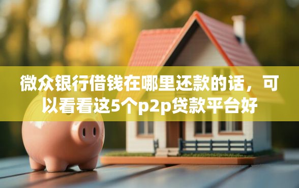 微众银行借钱在哪里还款的话，可以看看这5个p2p贷款平台好