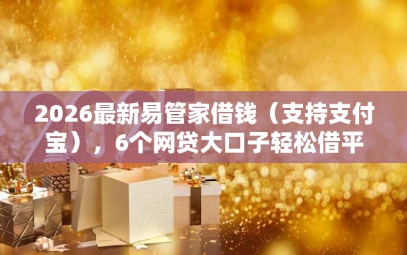 2026最新易管家借钱（支持支付宝），6个网贷大口子轻松借平台无私分享