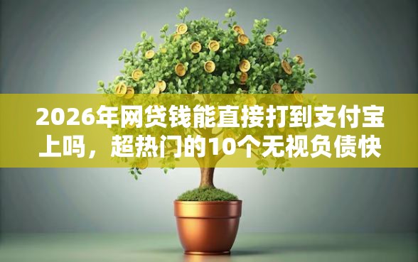 2026年网贷钱能直接打到支付宝上吗，超热门的10个无视负债快速下款长期网贷的口子推荐