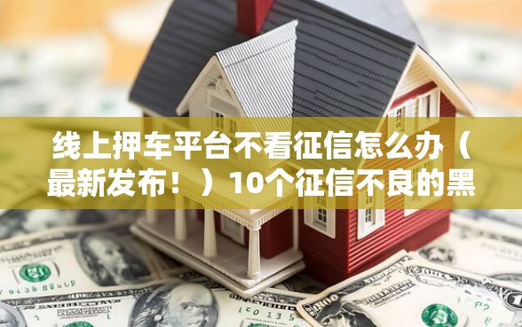 线上押车平台不看征信怎么办（最新发布！）10个征信不良的黑户在平台可以借款