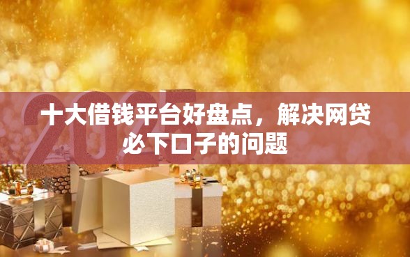 十大借钱平台好盘点，解决网贷必下口子的问题