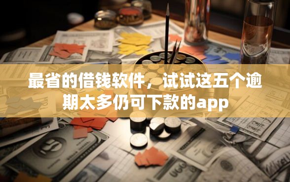 最省的借钱软件，试试这五个逾期太多仍可下款的app