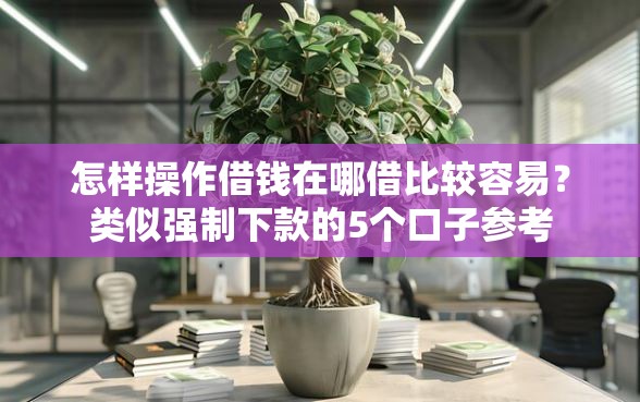 怎样操作借钱在哪借比较容易？类似强制下款的5个口子参考