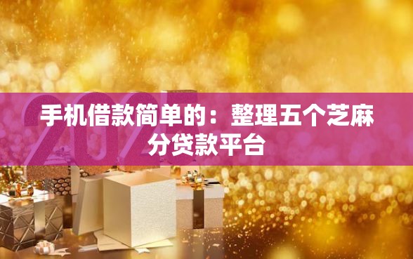 手机借款简单的：整理五个芝麻分贷款平台