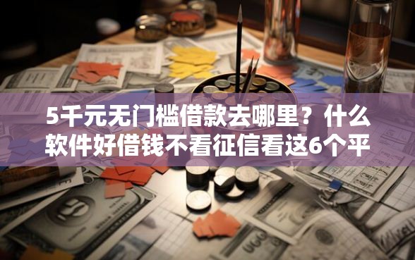 5千元无门槛借款去哪里？什么软件好借钱不看征信看这6个平台