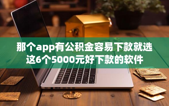 那个app有公积金容易下款就选这6个5000元好下款的软件
