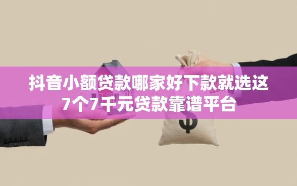 抖音小额贷款哪家好下款就选这7个7千元贷款靠谱平台