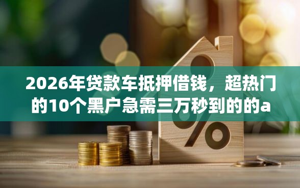2026年贷款车抵押借钱，超热门的10个黑户急需三万秒到的的app推荐